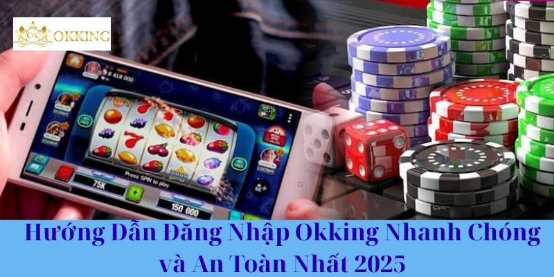 Hướng Dẫn Đăng Nhập Okking Nhanh Chóng và An Toàn Nhất 2025