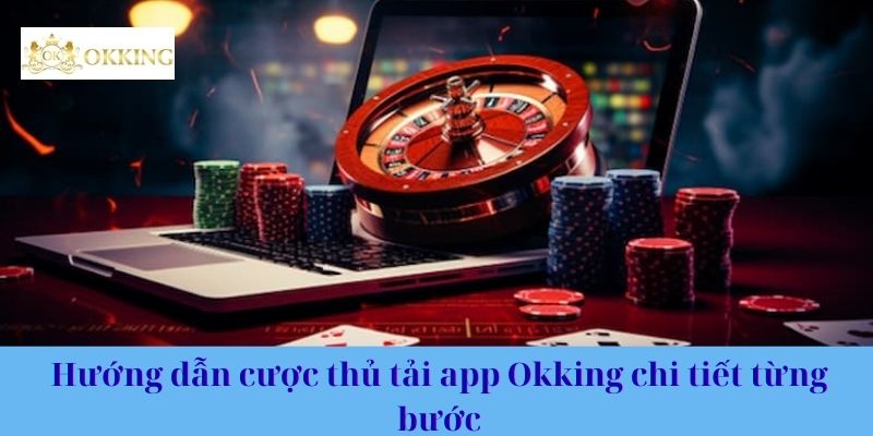 Hướng dẫn cược thủ tải app Okking chi tiết từng bước